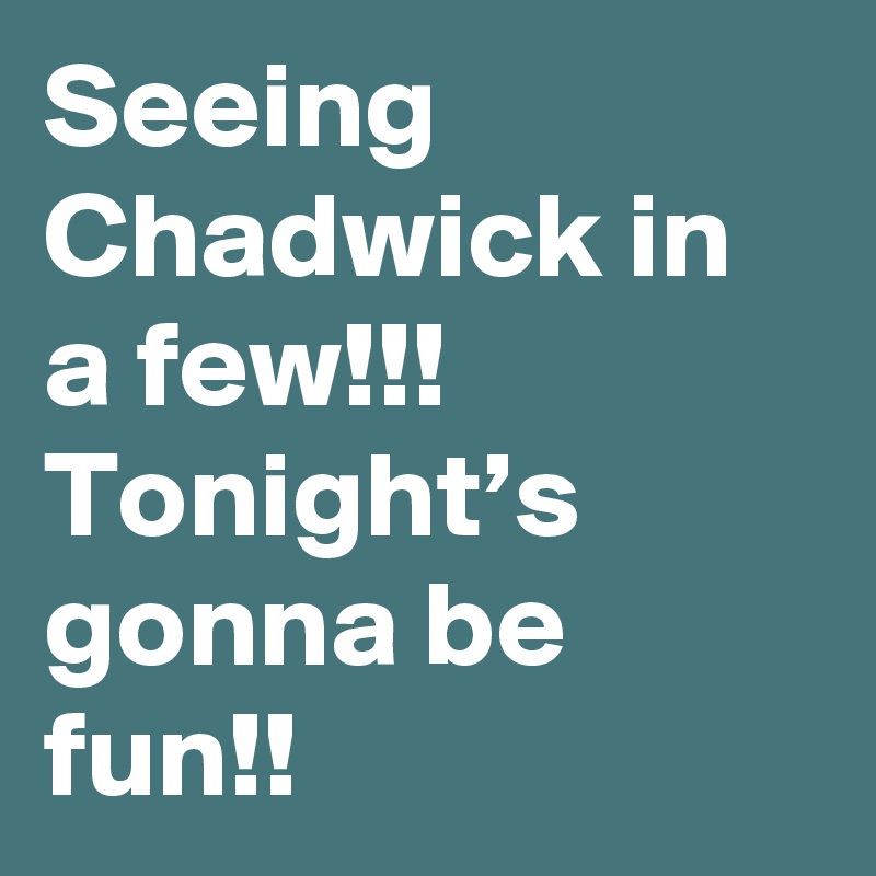 Seeing Chadwick in a few!!! Tonight’s gonna be fun!!