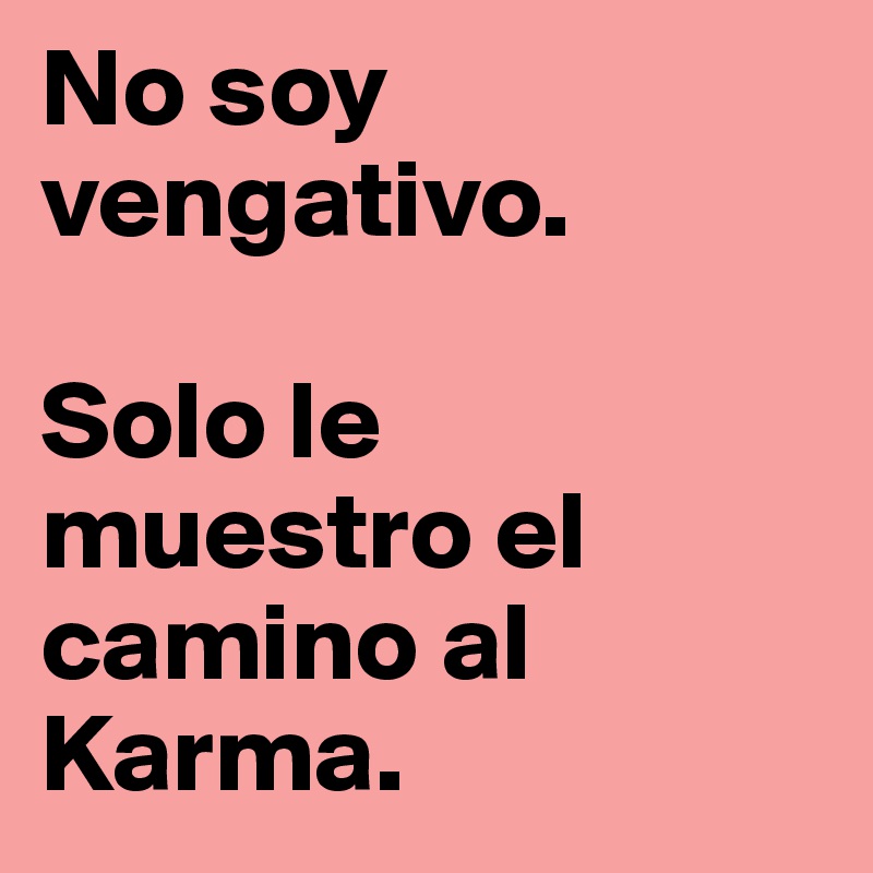 No soy vengativo.

Solo le muestro el camino al Karma.