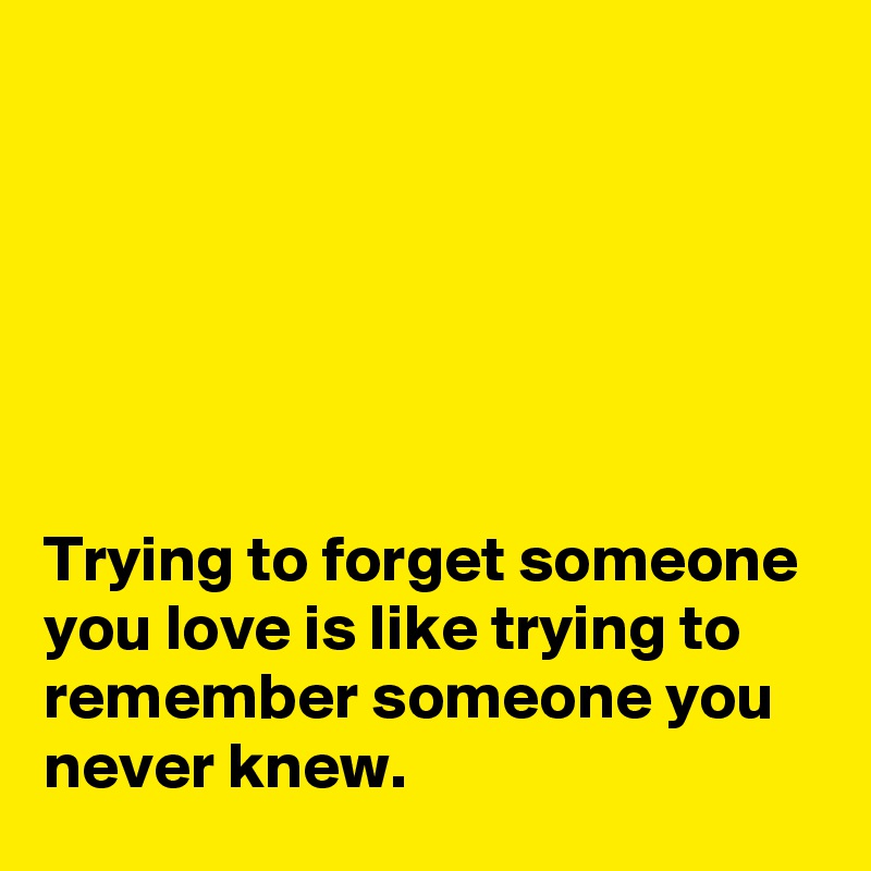






Trying to forget someone you love is like trying to remember someone you never knew.