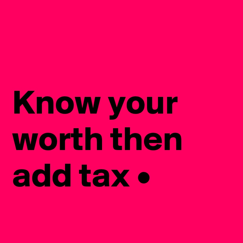 

Know your worth then add tax •
