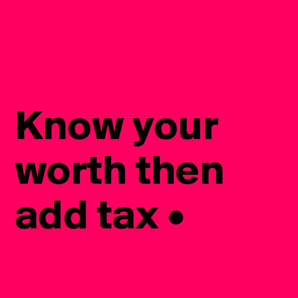 

Know your worth then add tax •
