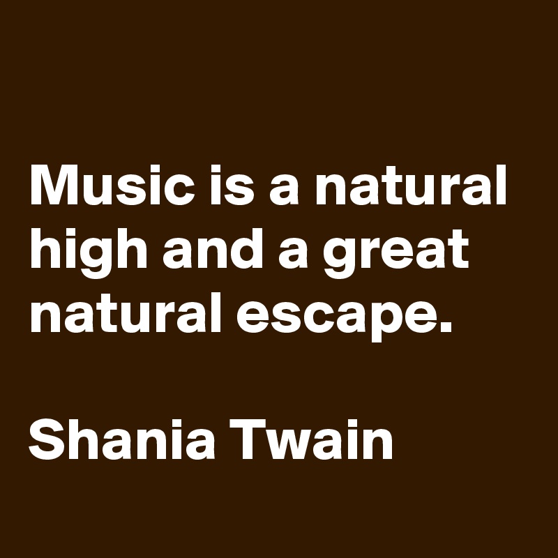 

Music is a natural high and a great natural escape.

Shania Twain