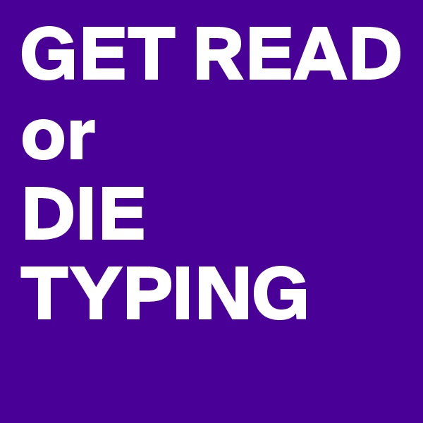 GET READ
or
DIE TYPING