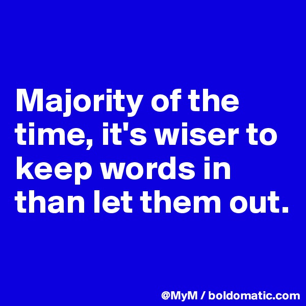 

Majority of the time, it's wiser to keep words in than let them out.

