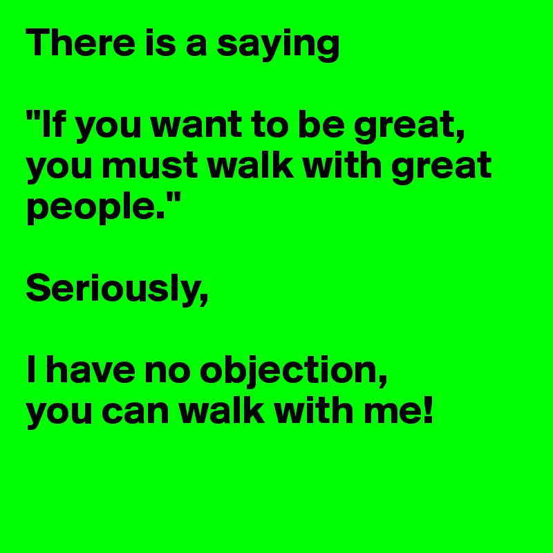 There is a saying

"If you want to be great, you must walk with great people."

Seriously,

I have no objection,
you can walk with me!   

