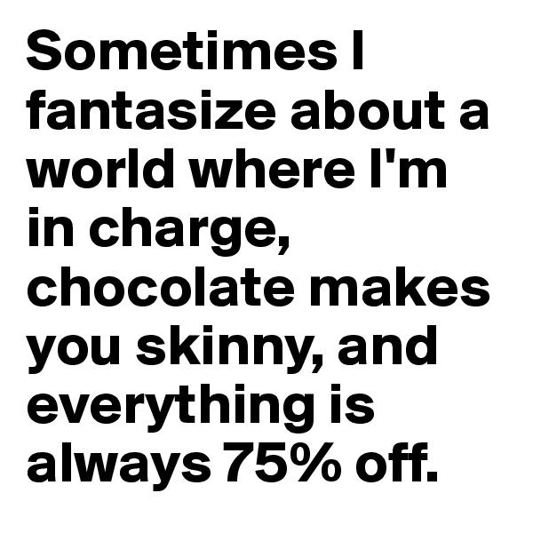 Sometimes I fantasize about a world where I'm in charge, chocolate makes you skinny, and everything is always 75% off.