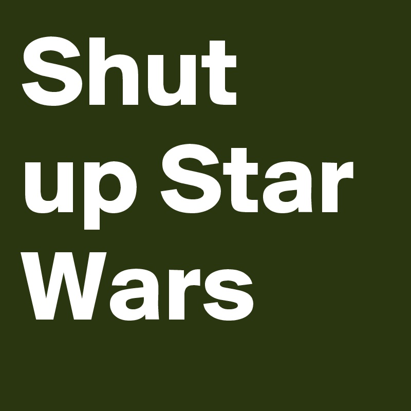 Shut up Star Wars