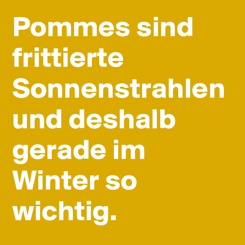 Pommes sind frittierte Sonnenstrahlen und deshalb gerade im Winter so wichtig.