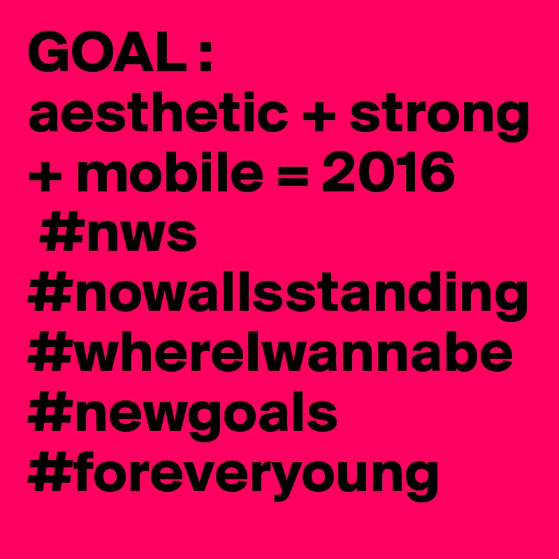 GOAL : 
aesthetic + strong + mobile = 2016
 #nws #nowallsstanding   #whereIwannabe #newgoals #foreveryoung