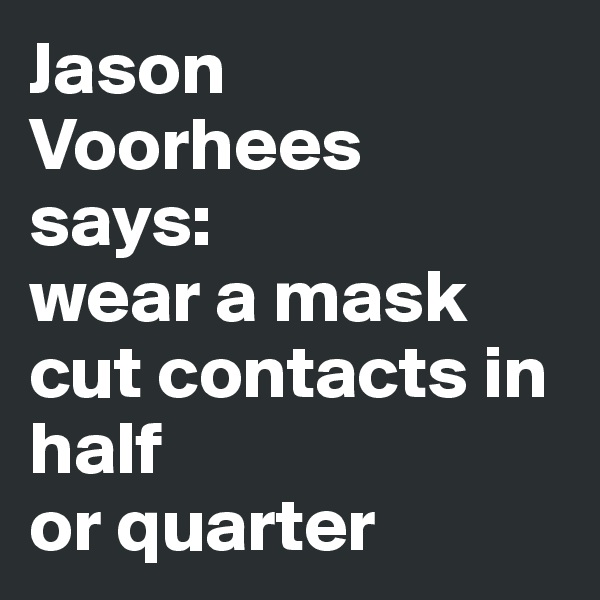 Jason Voorhees 
says: 
wear a mask
cut contacts in half
or quarter