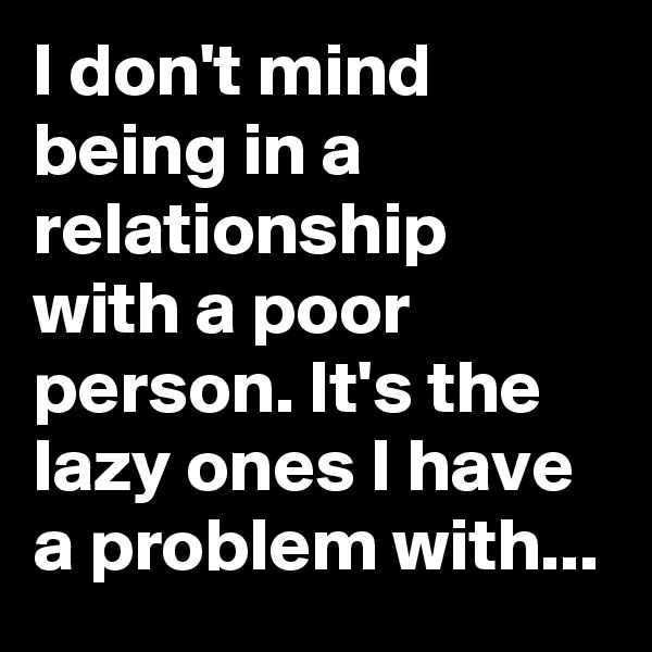 I don't mind being in a relationship with a poor person. It's the lazy ones I have a problem with...
