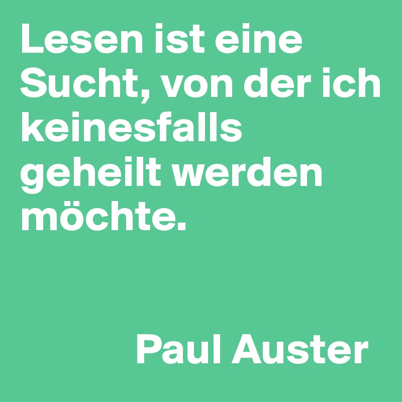 Lesen ist eine Sucht, von der ich keinesfalls geheilt werden möchte. 


             Paul Auster