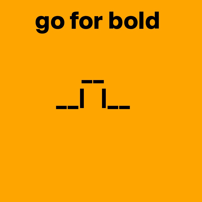      go for bold

              __
         __|   |__


  