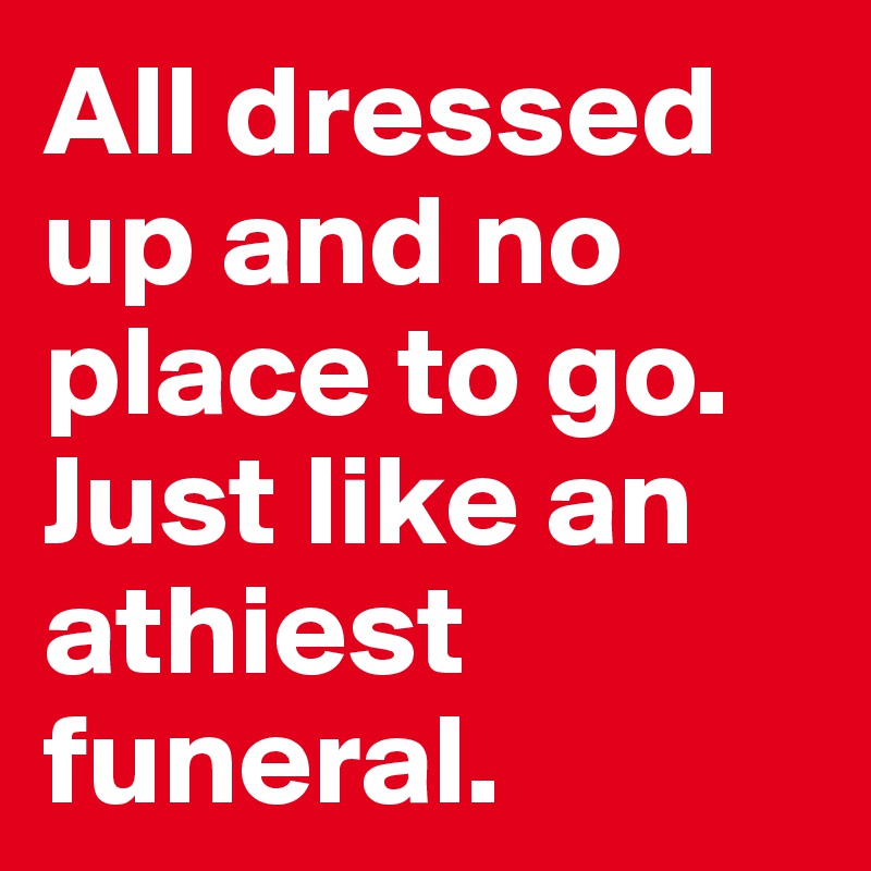 All dressed up and no place to go.  Just like an athiest funeral.  