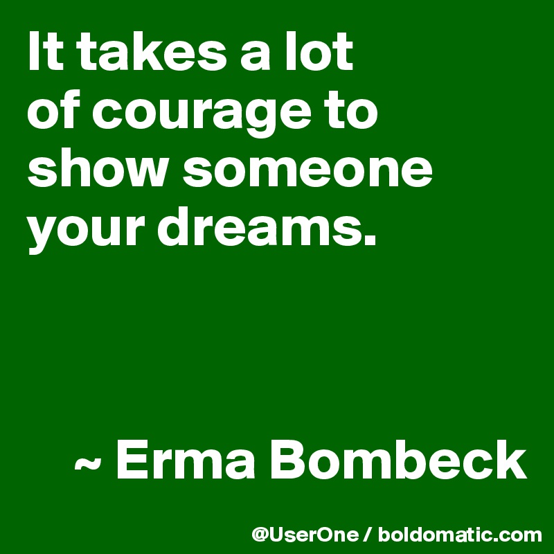 It takes a lot
of courage to
show someone your dreams.



    ~ Erma Bombeck