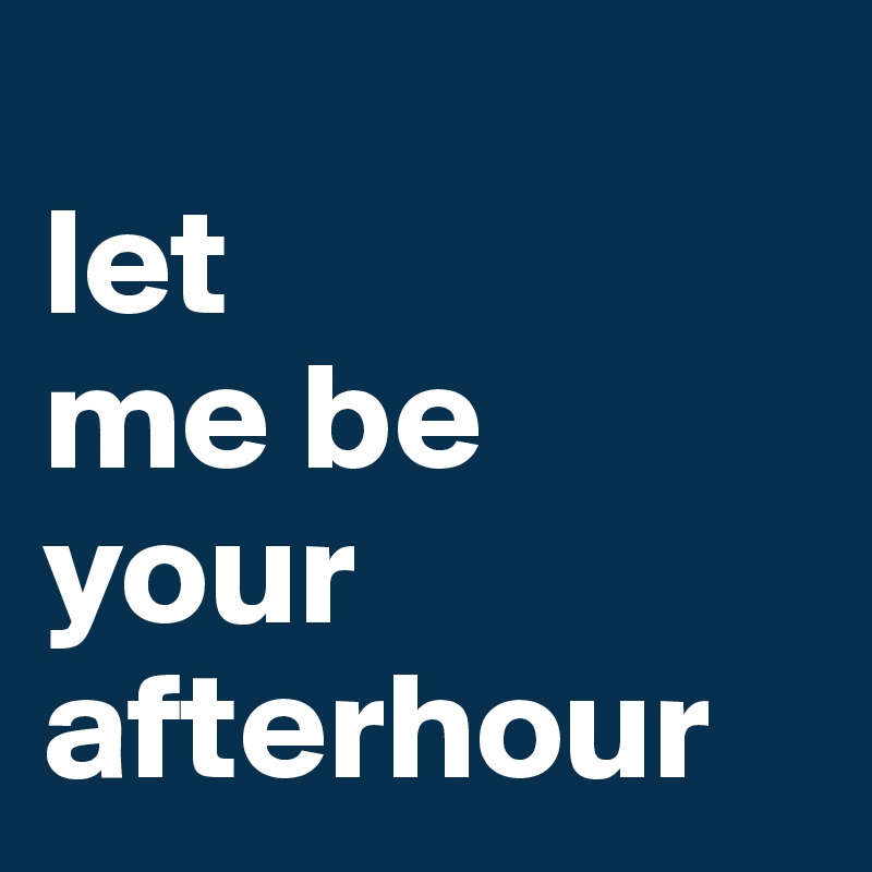 
let
me be
your
afterhour