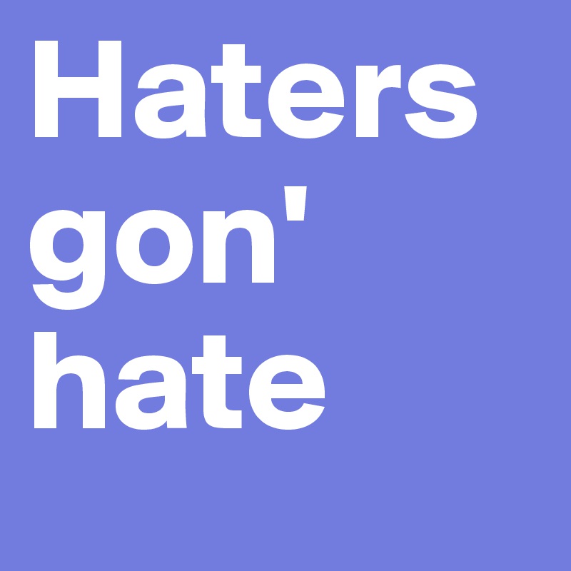 Haters gon' hate