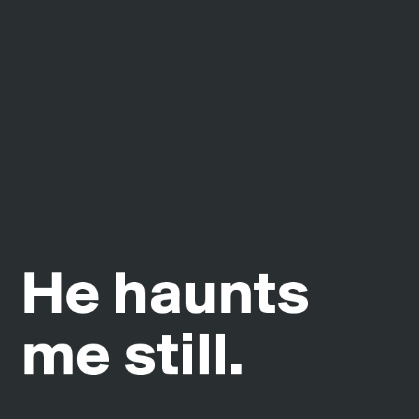 



He haunts me still.