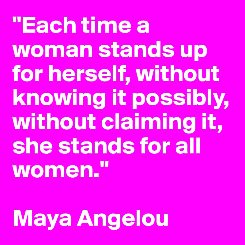 "Each time a woman stands up for herself, without knowing it possibly, without claiming it, she stands for all women."

Maya Angelou