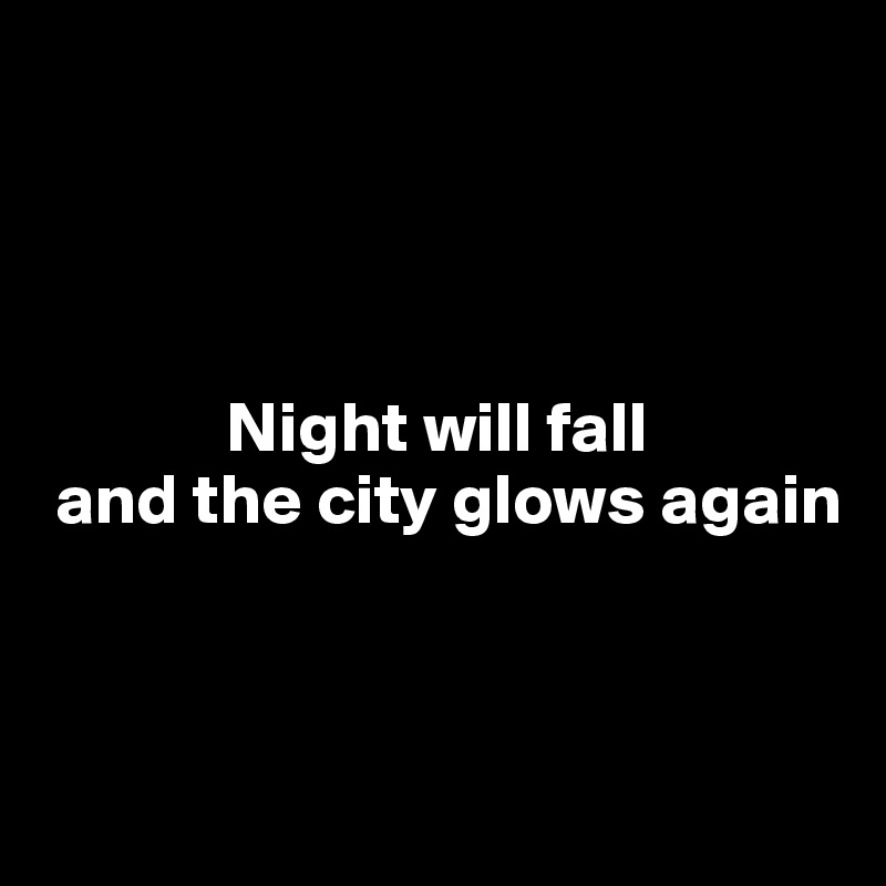 




             Night will fall
 and the city glows again



