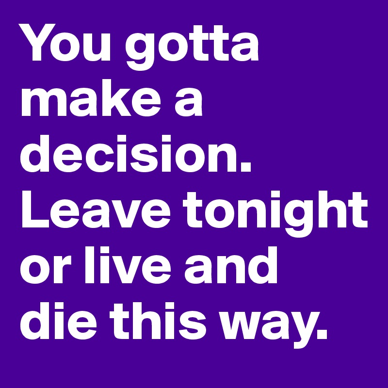 You gotta make a decision. Leave tonight or live and die this way.
