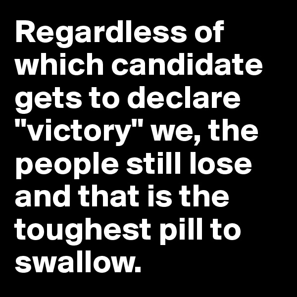 Regardless of which candidate gets to declare "victory" we, the people still lose and that is the toughest pill to swallow.