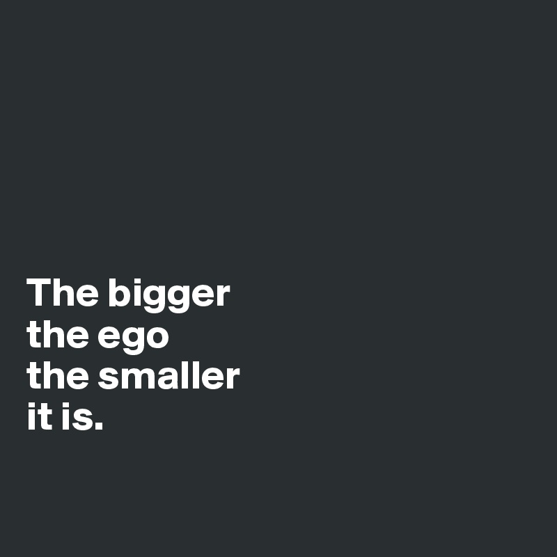 





The bigger 
the ego 
the smaller
it is.

