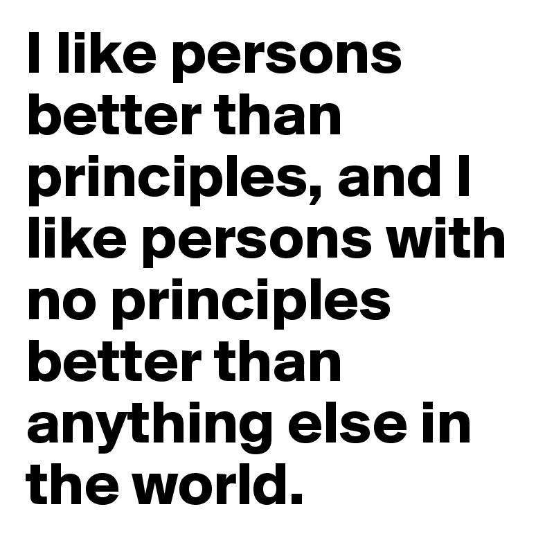 I like persons better than principles, and I like persons with no principles better than anything else in the world.