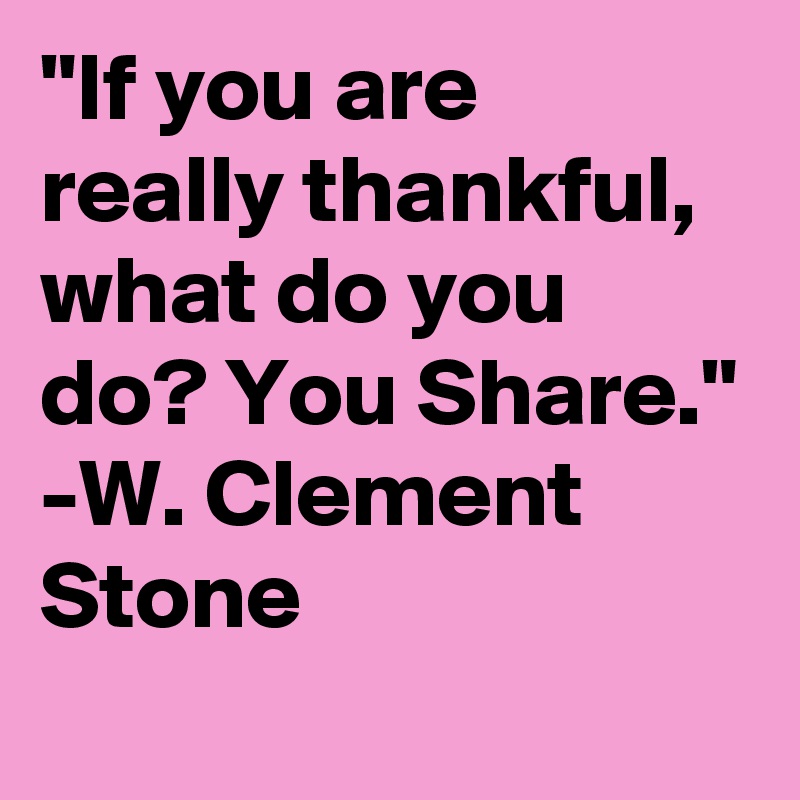 "If you are really thankful, what do you do? You Share."
-W. Clement Stone