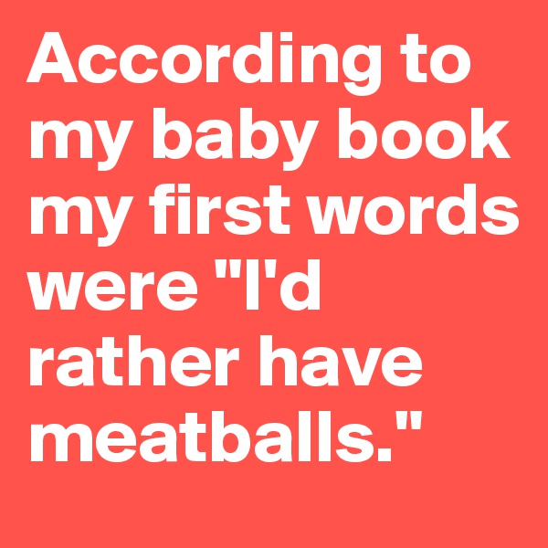 According to my baby book my first words were "I'd rather have meatballs."