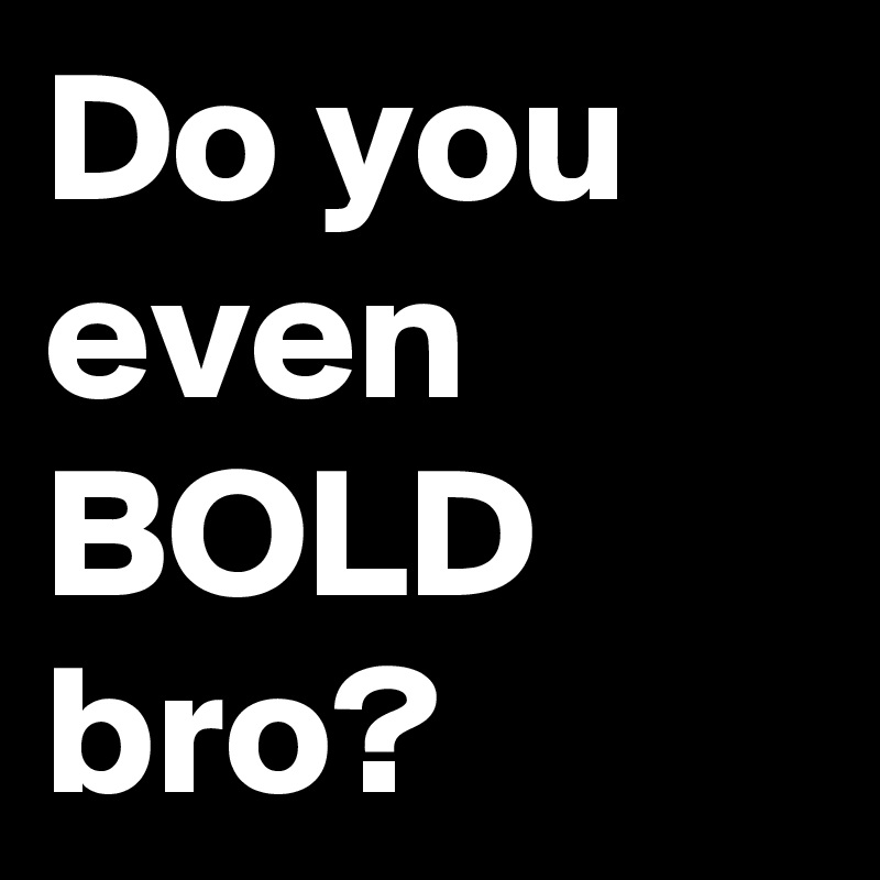 Do you even BOLD bro?