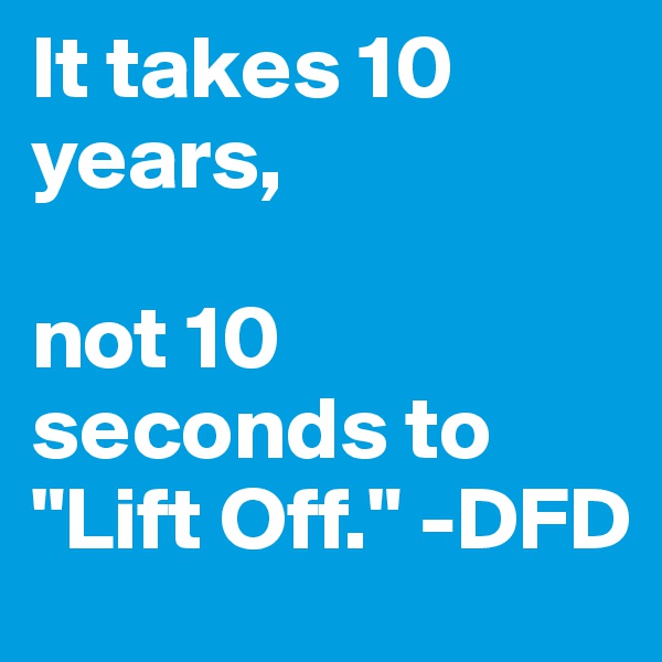 It takes 10 years,

not 10 seconds to "Lift Off." -DFD