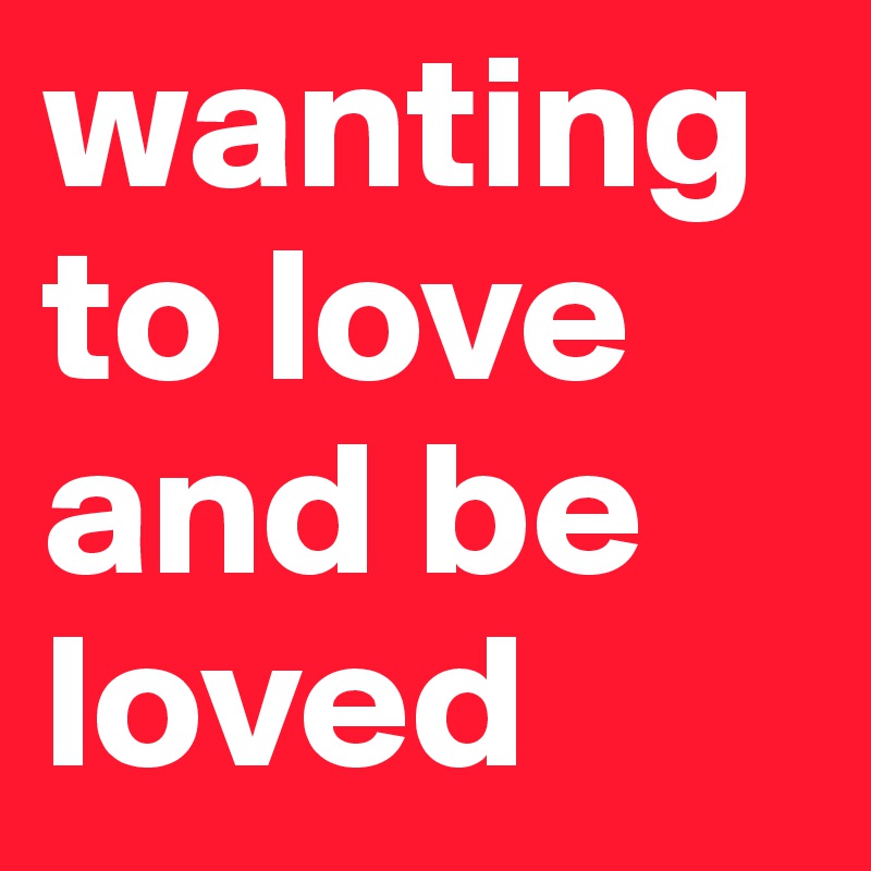 wanting to love and be loved