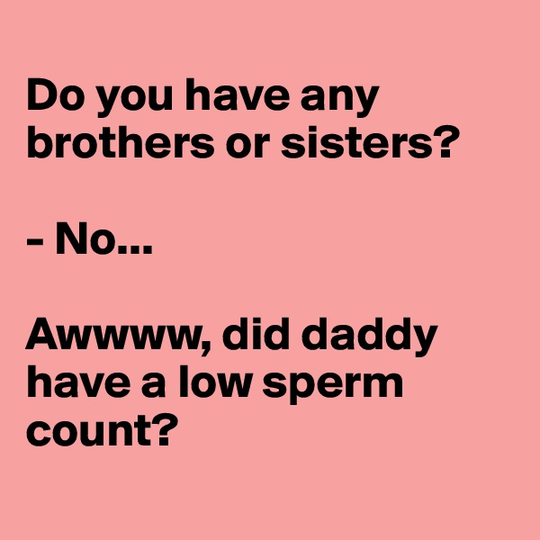 
Do you have any brothers or sisters?

- No...

Awwww, did daddy have a low sperm count?
