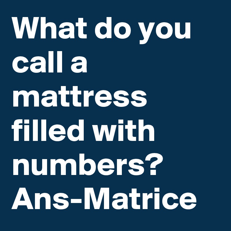 What do you call a mattress filled with numbers?
Ans-Matrice