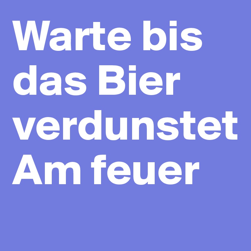 Warte bis das Bier verdunstet
Am feuer 