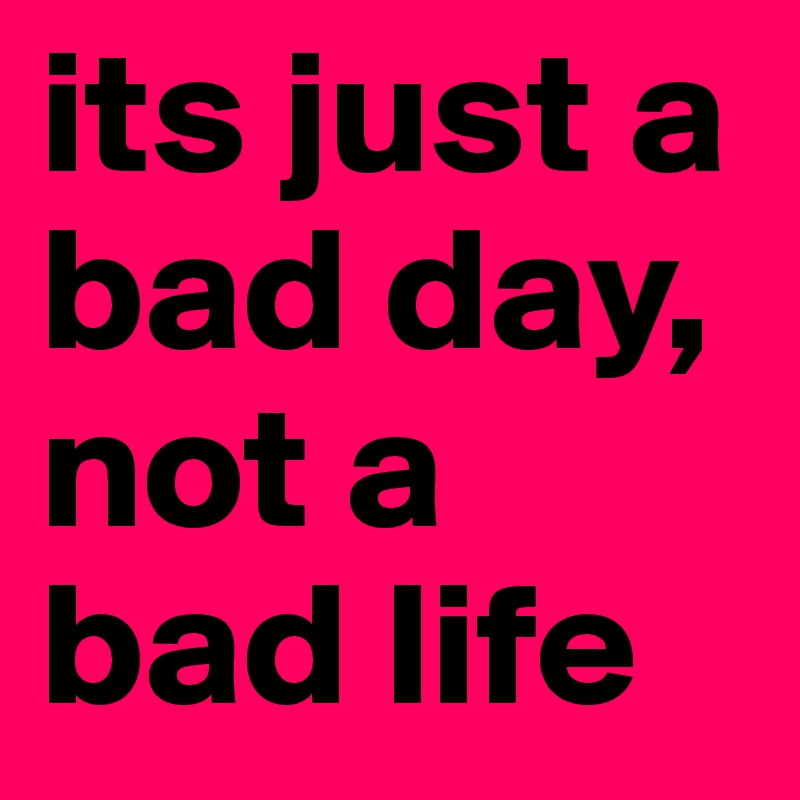 Песня its not so bad. Bad Life. It's not a Bad Life it's just a Bad Day. ИТС Джаст. Лове ИТС Джаст.