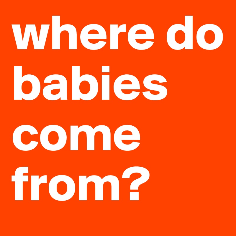 where-do-babies-come-from-post-by-kallme-karma-on-boldomatic