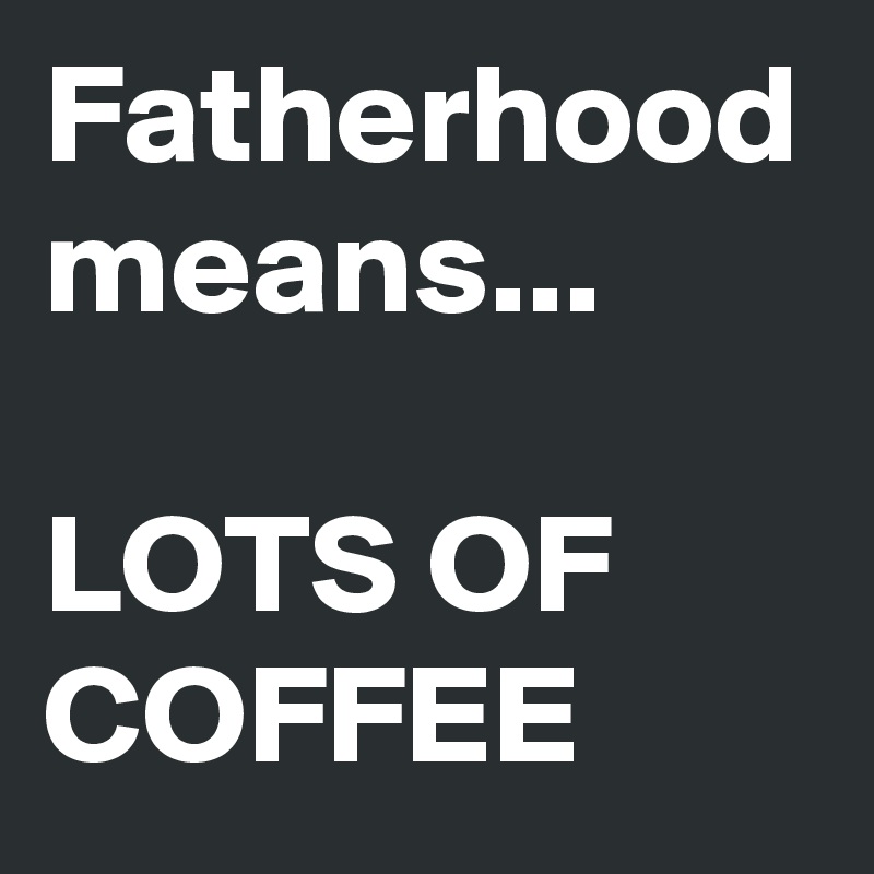 Fatherhood
means... 

LOTS OF COFFEE