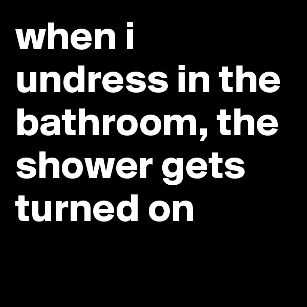 when i undress in the bathroom, the shower gets turned on
