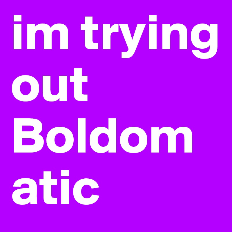 im trying out Boldomatic