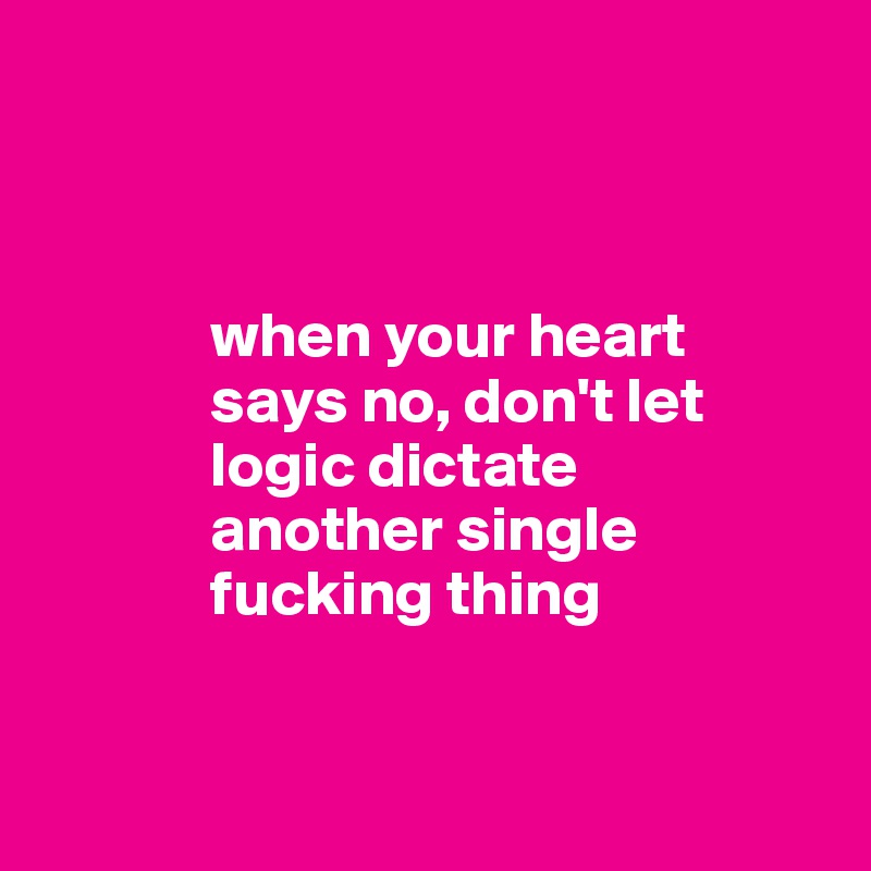 

 
         
             when your heart 
             says no, don't let     
             logic dictate
             another single
             fucking thing
 

