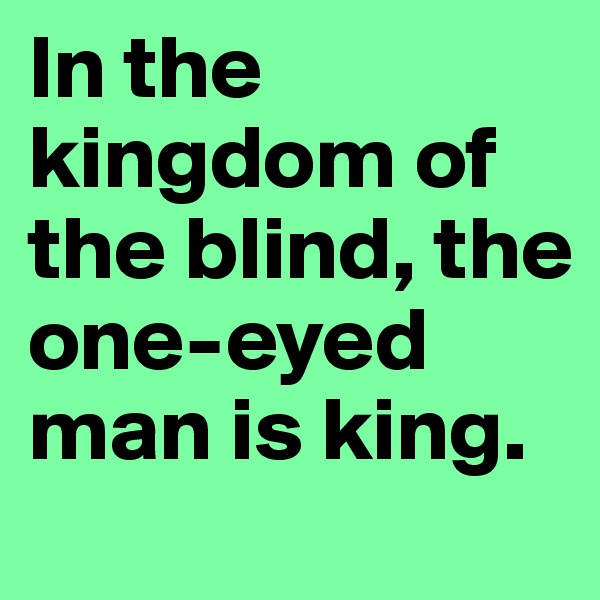 In the kingdom of the blind, the one-eyed man is king. 