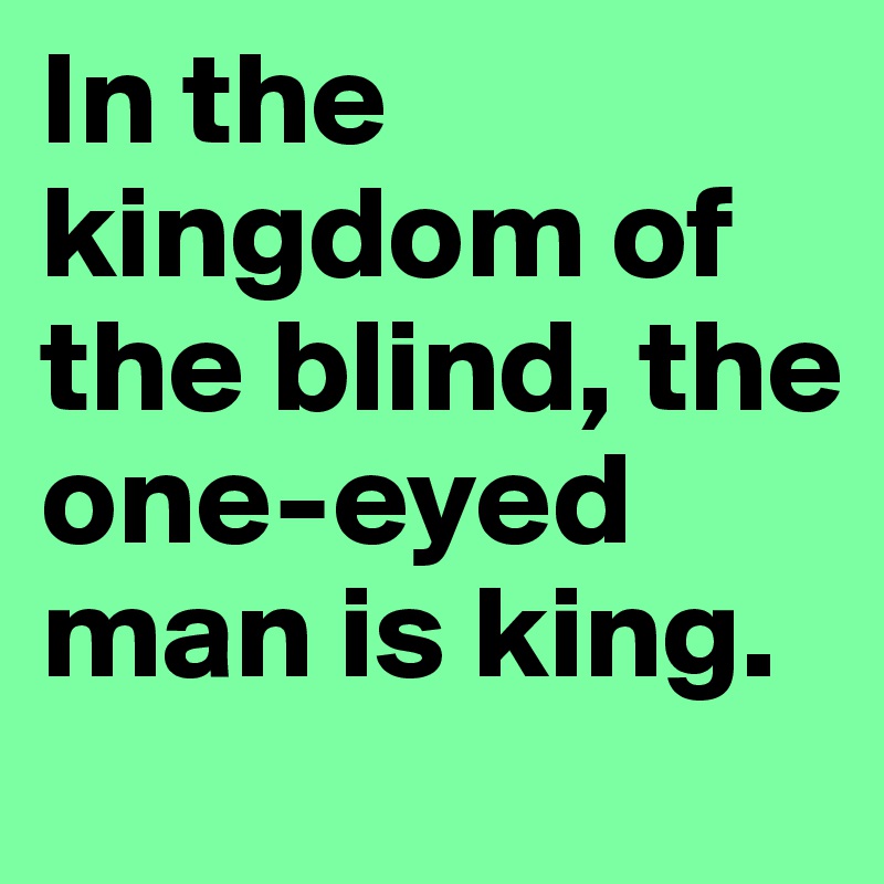 In the kingdom of the blind, the one-eyed man is king. 