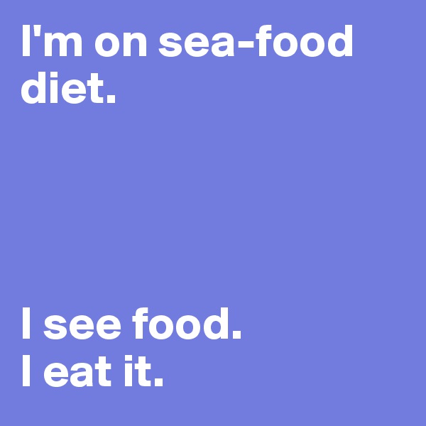I'm on sea-food diet. 




I see food. 
I eat it. 