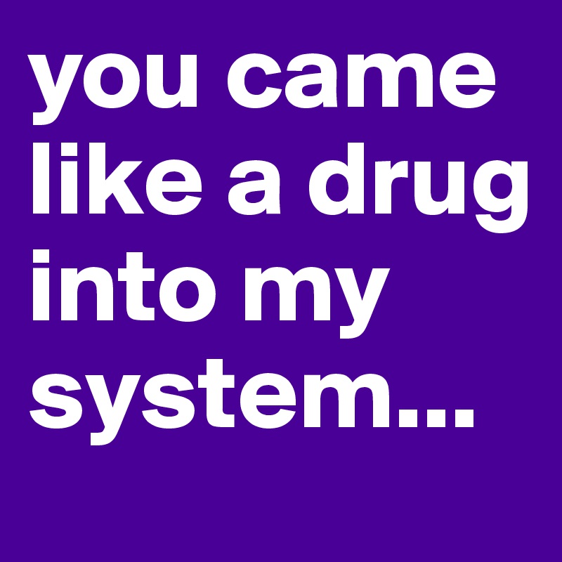 you came like a drug into my system...