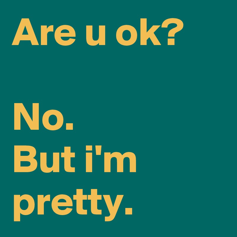 Are u ok?

No.
But i'm pretty.
