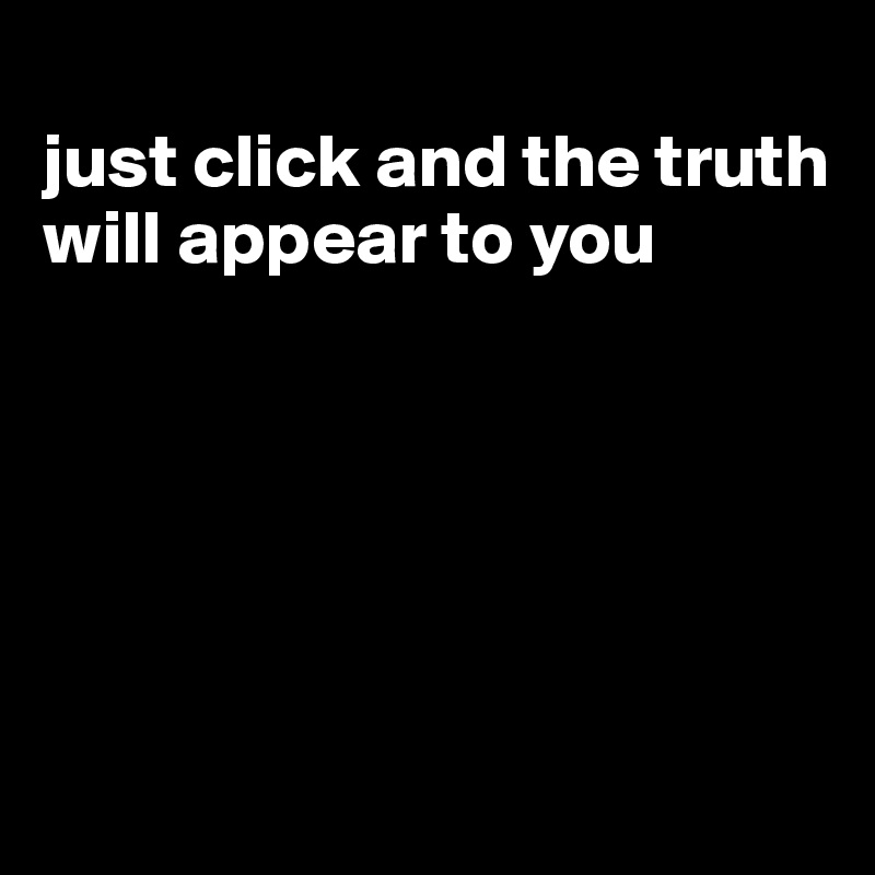 
just click and the truth will appear to you






