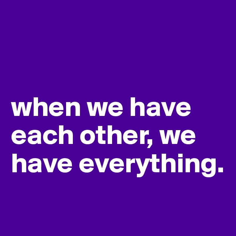 


when we have each other, we have everything. 
