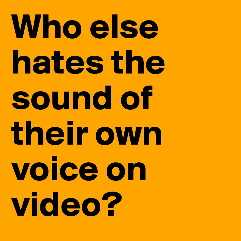 Who else hates the sound of their own voice on video?